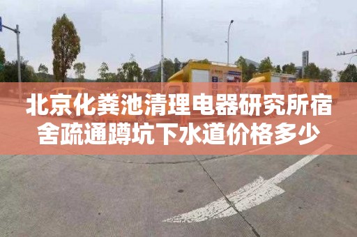 北京化粪池清理电器研究所宿舍疏通蹲坑下水道价格多少