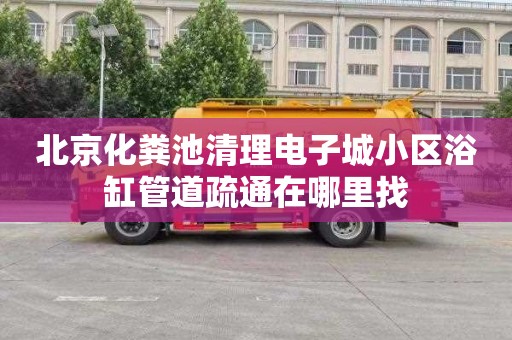北京化粪池清理电子城小区浴缸管道疏通在哪里找
