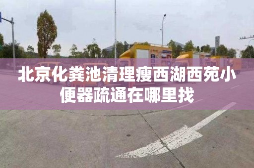 北京化粪池清理瘦西湖西苑小便器疏通在哪里找