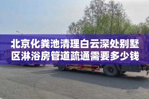 北京化粪池清理白云深处别墅区淋浴房管道疏通需要多少钱