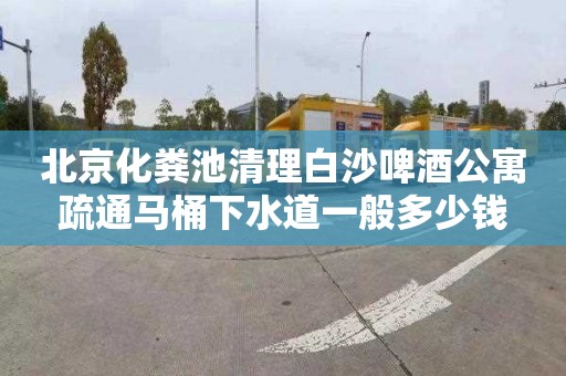 北京化粪池清理白沙啤酒公寓疏通马桶下水道一般多少钱