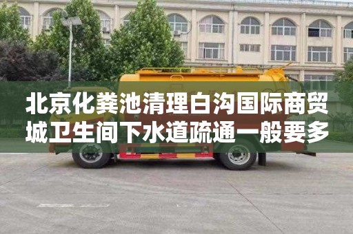 北京化粪池清理白沟国际商贸城卫生间下水道疏通一般要多少钱