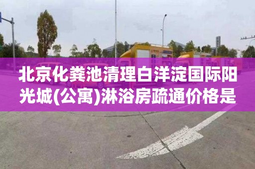 北京化粪池清理白洋淀国际阳光城(公寓)淋浴房疏通价格是多少