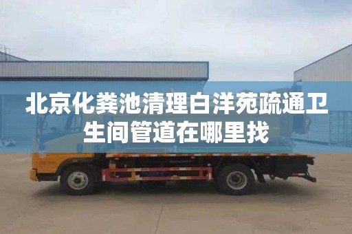 北京化粪池清理白洋苑疏通卫生间管道在哪里找