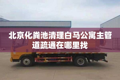 北京化粪池清理白马公寓主管道疏通在哪里找