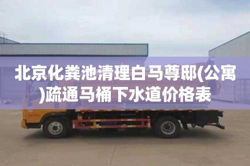 北京化粪池清理白马尊邸(公寓)疏通马桶下水道价格表