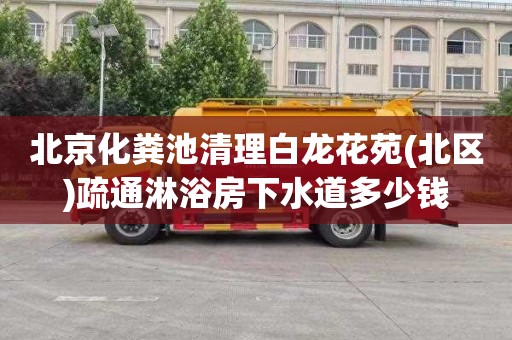 北京化粪池清理白龙花苑(北区)疏通淋浴房下水道多少钱