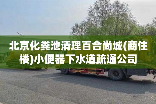 北京化粪池清理百合尚城(商住楼)小便器下水道疏通公司