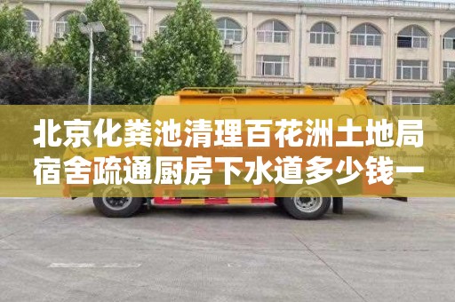 北京化粪池清理百花洲土地局宿舍疏通厨房下水道多少钱一次