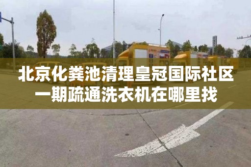 北京化粪池清理皇冠国际社区一期疏通洗衣机在哪里找