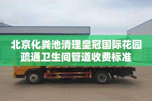 北京化粪池清理皇冠国际花园疏通卫生间管道收费标准