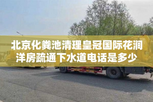 北京化粪池清理皇冠国际花涧洋房疏通下水道电话是多少