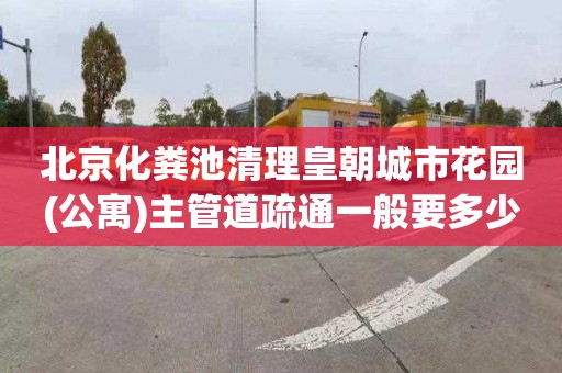 北京化粪池清理皇朝城市花园(公寓)主管道疏通一般要多少钱