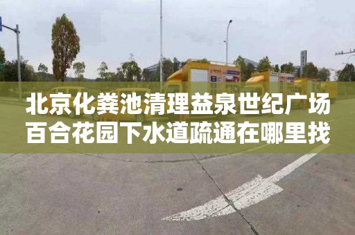 北京化粪池清理益泉世纪广场百合花园下水道疏通在哪里找