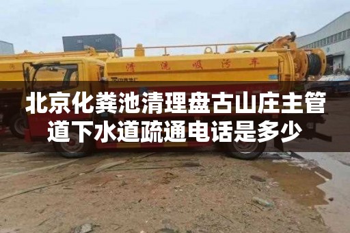 北京化粪池清理盘古山庄主管道下水道疏通电话是多少