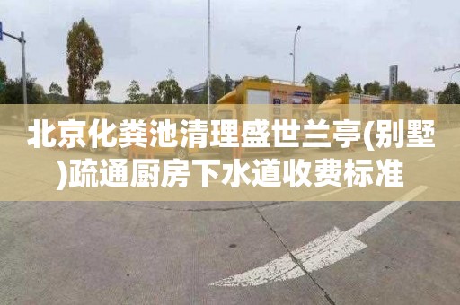 北京化粪池清理盛世兰亭(别墅)疏通厨房下水道收费标准
