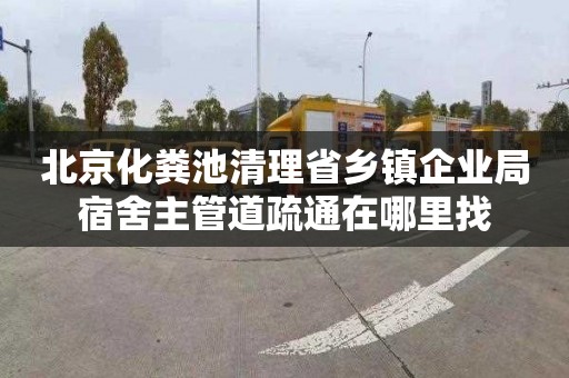 北京化粪池清理省乡镇企业局宿舍主管道疏通在哪里找