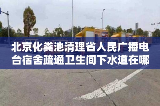 北京化粪池清理省人民广播电台宿舍疏通卫生间下水道在哪里找