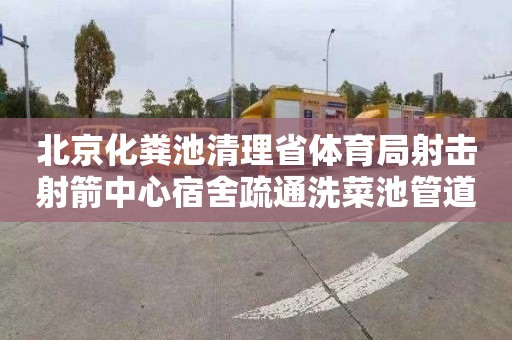 北京化粪池清理省体育局射击射箭中心宿舍疏通洗菜池管道一次多少钱