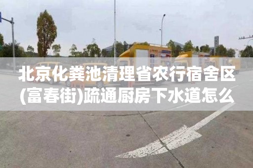 北京化粪池清理省农行宿舍区(富春街)疏通厨房下水道怎么收费