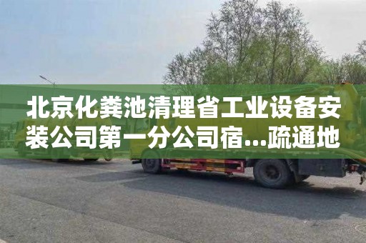 北京化粪池清理省工业设备安装公司第一分公司宿...疏通地漏联系电话