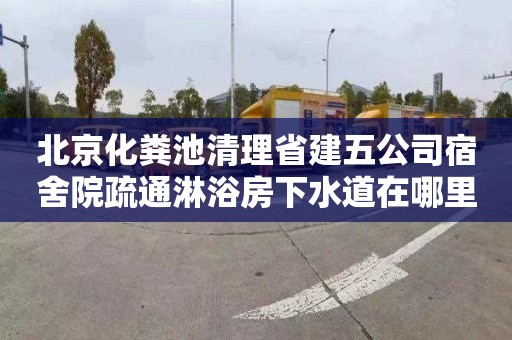 北京化粪池清理省建五公司宿舍院疏通淋浴房下水道在哪里找