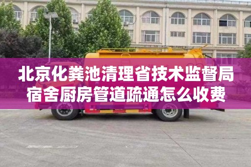 北京化粪池清理省技术监督局宿舍厨房管道疏通怎么收费