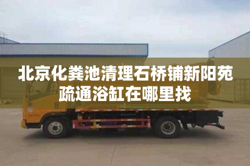 北京化粪池清理石桥铺新阳苑疏通浴缸在哪里找