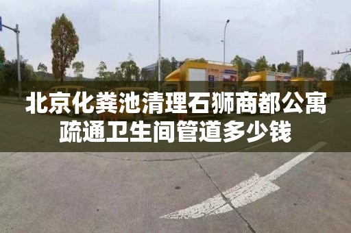 北京化粪池清理石狮商都公寓疏通卫生间管道多少钱