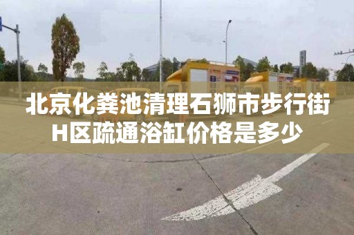 北京化粪池清理石狮市步行街H区疏通浴缸价格是多少