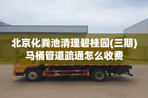 北京化粪池清理碧桂园(三期)马桶管道疏通怎么收费