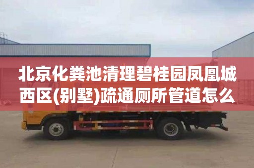 北京化粪池清理碧桂园凤凰城西区(别墅)疏通厕所管道怎么收费