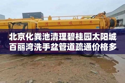 北京化粪池清理碧桂园太阳城百丽湾洗手盆管道疏通价格多少