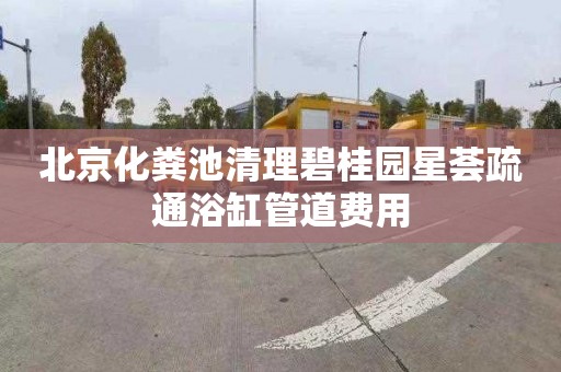 北京化粪池清理碧桂园星荟疏通浴缸管道费用