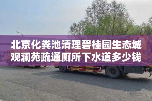 北京化粪池清理碧桂园生态城观澜苑疏通厕所下水道多少钱电话