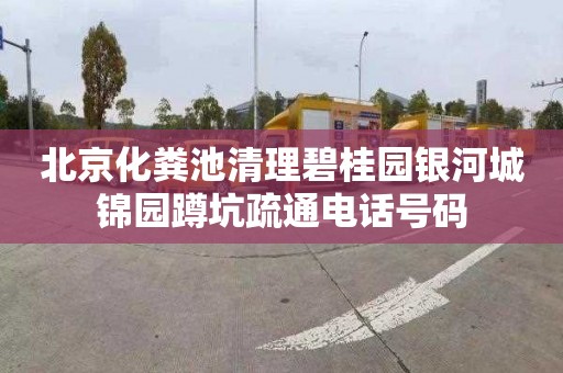 北京化粪池清理碧桂园银河城锦园蹲坑疏通电话号码