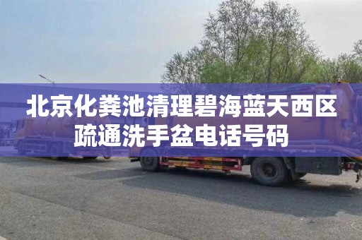 北京化粪池清理碧海蓝天西区疏通洗手盆电话号码