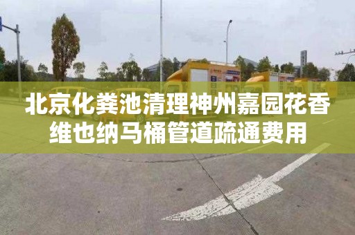 北京化粪池清理神州嘉园花香维也纳马桶管道疏通费用