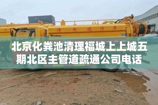北京化粪池清理福城上上城五期北区主管道疏通公司电话