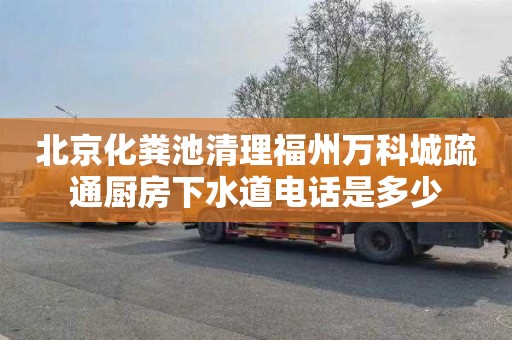 北京化粪池清理福州万科城疏通厨房下水道电话是多少
