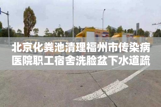 北京化粪池清理福州市传染病医院职工宿舍洗脸盆下水道疏通怎么收费