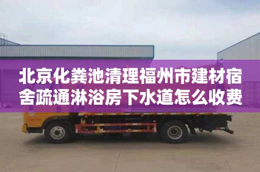 北京化粪池清理福州市建材宿舍疏通淋浴房下水道怎么收费