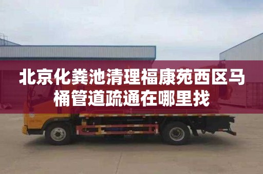 北京化粪池清理福康苑西区马桶管道疏通在哪里找