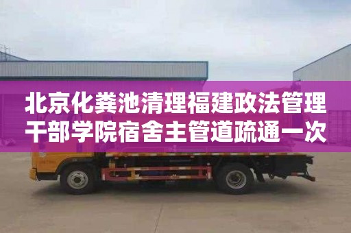 北京化粪池清理福建政法管理干部学院宿舍主管道疏通一次多少钱