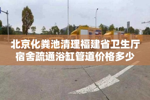 北京化粪池清理福建省卫生厅宿舍疏通浴缸管道价格多少