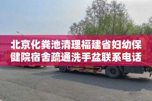 北京化粪池清理福建省妇幼保健院宿舍疏通洗手盆联系电话