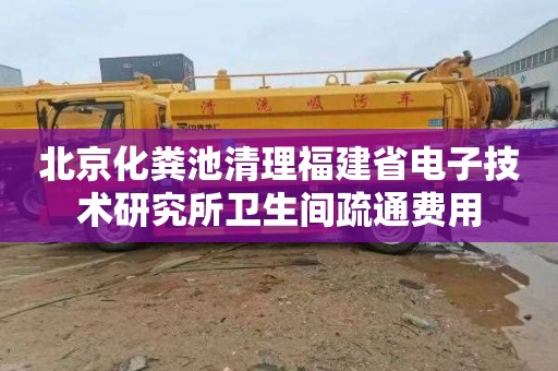 北京化粪池清理福建省电子技术研究所卫生间疏通费用