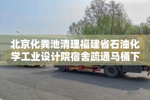 北京化粪池清理福建省石油化学工业设计院宿舍疏通马桶下水道联系电话