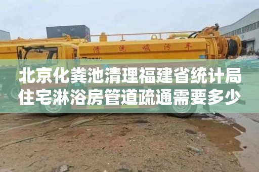 北京化粪池清理福建省统计局住宅淋浴房管道疏通需要多少钱