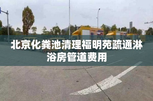 北京化粪池清理福明苑疏通淋浴房管道费用